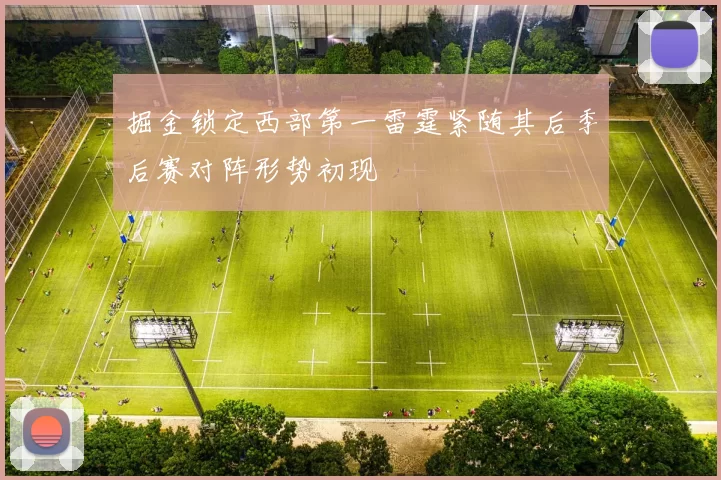 掘金锁定西部第一雷霆紧随其后季后赛对阵形势初现