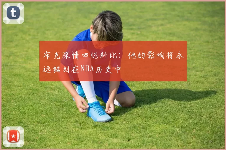 布克深情回忆科比:他的影响将永远铭刻在NBA历史中