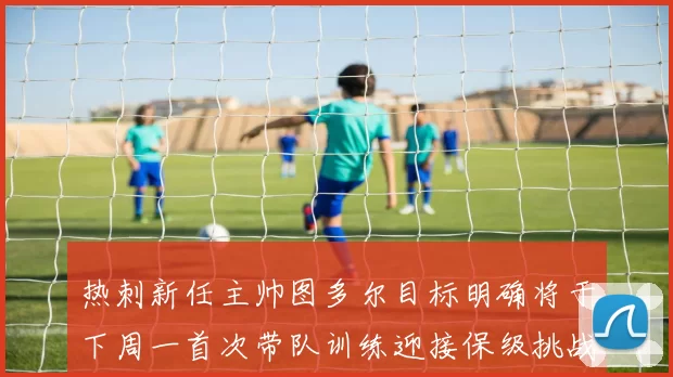 热刺新任主帅图多尔目标明确将于下周一首次带队训练迎接保级挑战