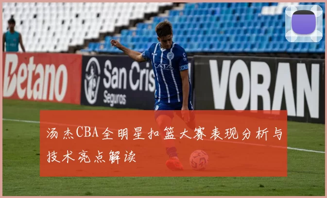 汤杰CBA全明星扣篮大赛表现分析与技术亮点解读