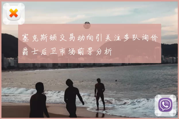 塞克斯顿交易动向引关注多队询价爵士后卫市场前景分析