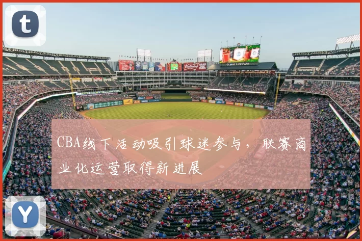 CBA线下活动吸引球迷参与，联赛商业化运营取得新进展