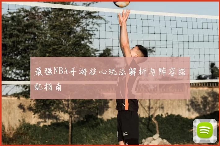 最强NBA手游核心玩法解析与阵容搭配指南