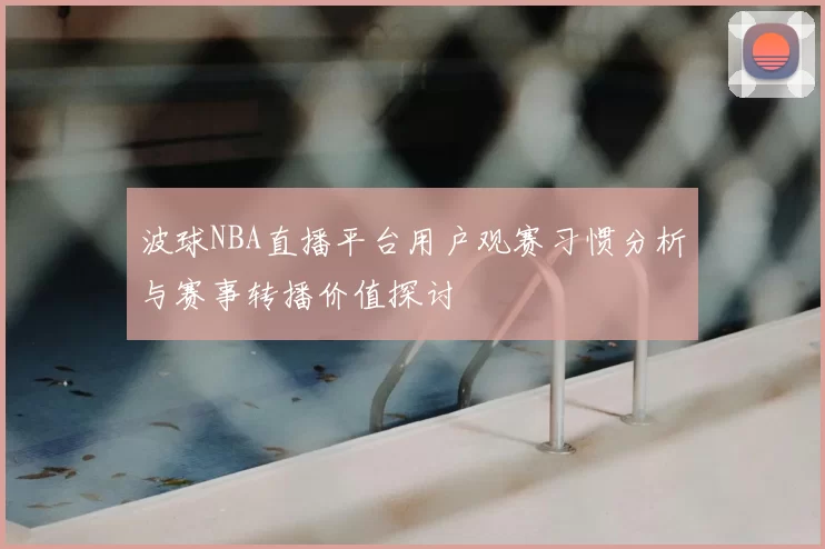 波球NBA直播平台用户观赛习惯分析与赛事转播价值探讨