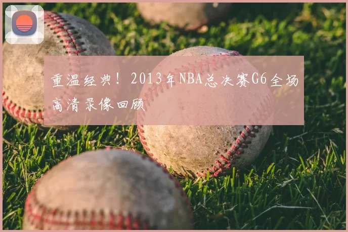 重温经典！2013年NBA总决赛G6全场高清录像回顾