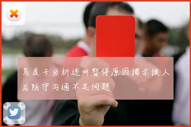 乌度卡分析连叫暂停原因揭示换人后防守沟通不足问题