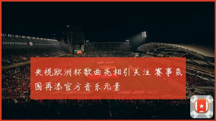 央视欧洲杯歌曲亮相引关注 赛事氛围再添官方音乐元素