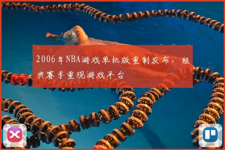 2006年NBA游戏单机版重制发布，经典赛季重现游戏平台