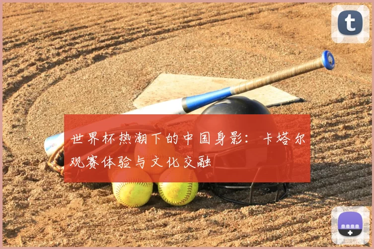 世界杯热潮下的中国身影:卡塔尔观赛体验与文化交融
