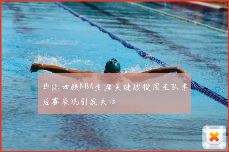 毕比回顾NBA生涯关键战役国王队季后赛表现引发关注