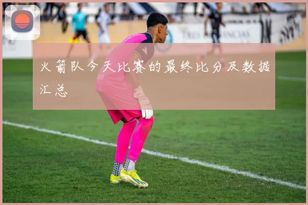 火箭队今天比赛的最终比分及数据汇总