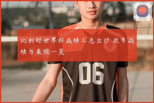 比利时世界杯成绩汇总出炉 近年战绩与表现一览