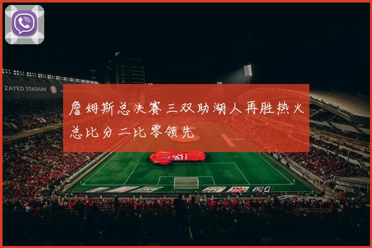 詹姆斯总决赛三双助湖人再胜热火总比分二比零领先