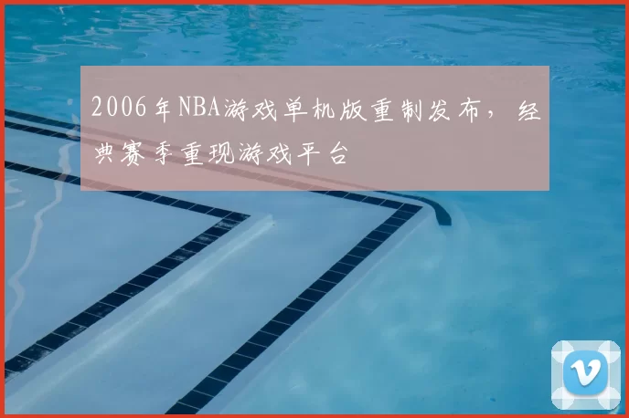 2006年NBA游戏单机版重制发布，经典赛季重现游戏平台