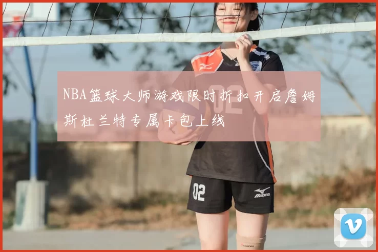 NBA篮球大师游戏限时折扣开启詹姆斯杜兰特专属卡包上线
