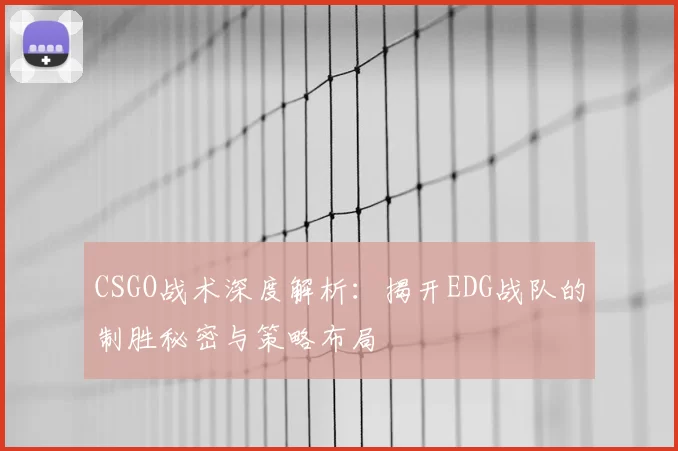 CSGO战术深度解析:揭开EDG战队的制胜秘密与策略布局