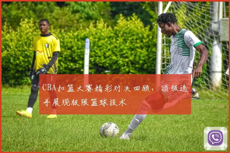 CBA扣篮大赛精彩对决回顾，顶级选手展现极限篮球技术