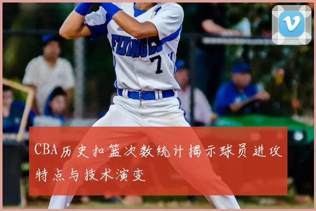 CBA历史扣篮次数统计揭示球员进攻特点与技术演变