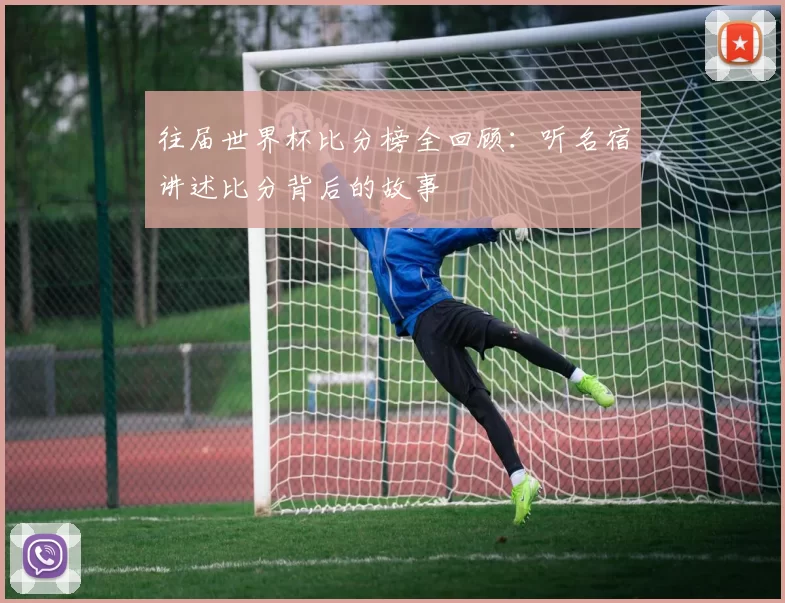 往届世界杯比分榜全回顾:听名宿讲述比分背后的故事
