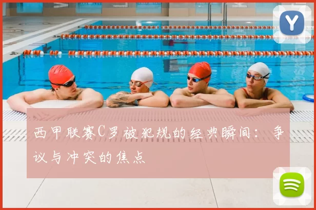 西甲联赛C罗被犯规的经典瞬间:争议与冲突的焦点