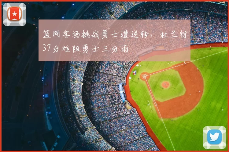 篮网客场挑战勇士遭逆转，杜兰特37分难阻勇士三分雨