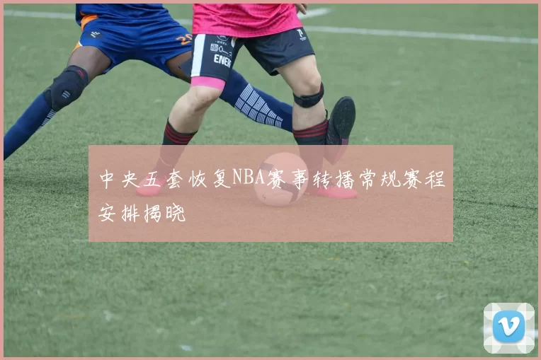 中央五套恢复NBA赛事转播常规赛程安排揭晓