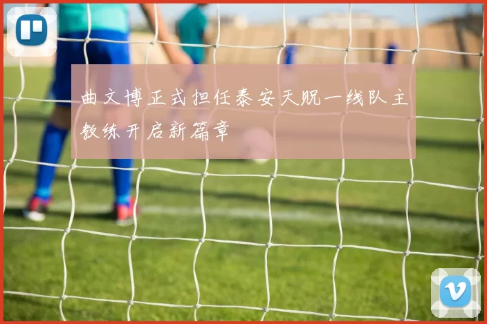 曲文博正式担任泰安天贶一线队主教练开启新篇章