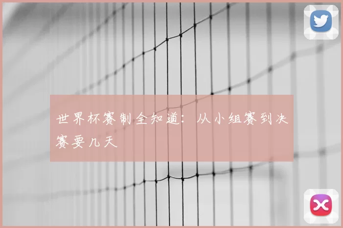 世界杯赛制全知道:从小组赛到决赛要几天