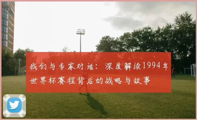 我们与专家对话：深度解读1994年世界杯赛程背后的战略与故事