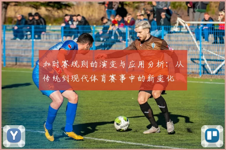 加时赛规则的演变与应用分析:从传统到现代体育赛事中的新变化