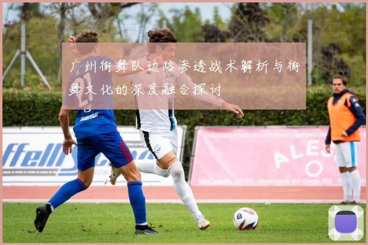 广州街舞队边路渗透战术解析与街舞文化的深度融合探讨