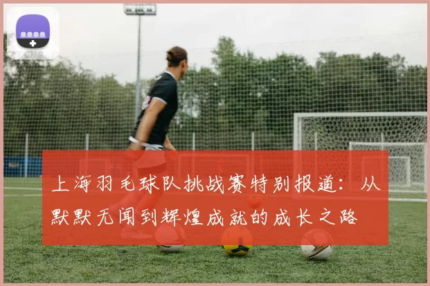 上海羽毛球队挑战赛特别报道：从默默无闻到辉煌成就的成长之路