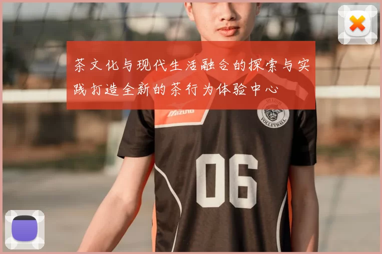 茶文化与现代生活融合的探索与实践打造全新的茶行为体验中心