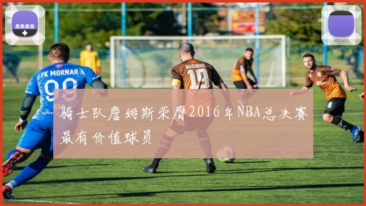 骑士队詹姆斯荣膺2016年NBA总决赛最有价值球员