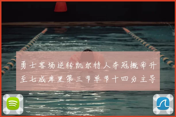 勇士客场逆转凯尔特人夺冠概率升至七成库里第三节单节十四分主导战局