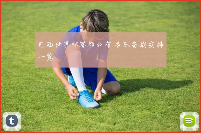 巴西世界杯赛程公布 各队备战安排一览