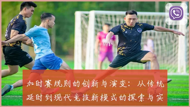 加时赛规则的创新与演变：从传统延时到现代竞技新模式的探索与实践