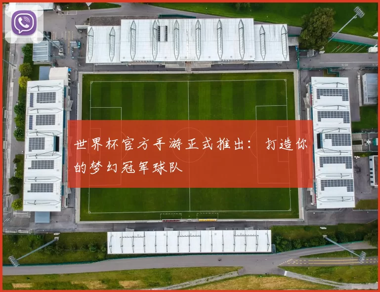 世界杯官方手游正式推出:打造你的梦幻冠军球队