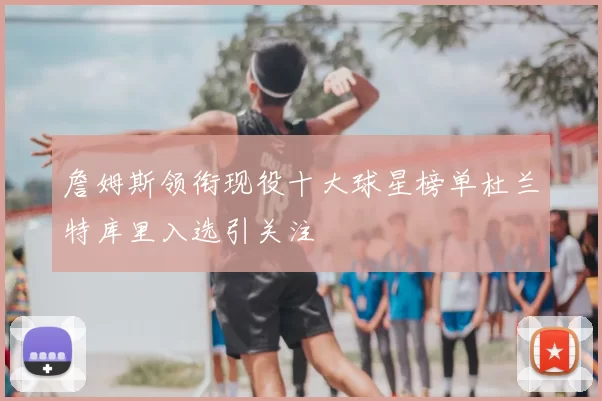 詹姆斯领衔现役十大球星榜单杜兰特库里入选引关注