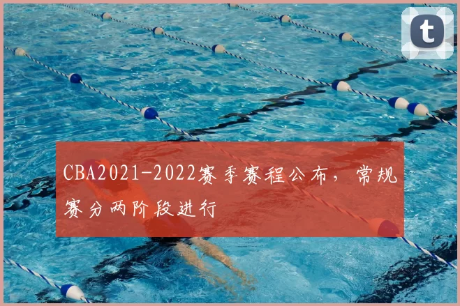CBA2021-2022赛季赛程公布,常规赛分两阶段进行
