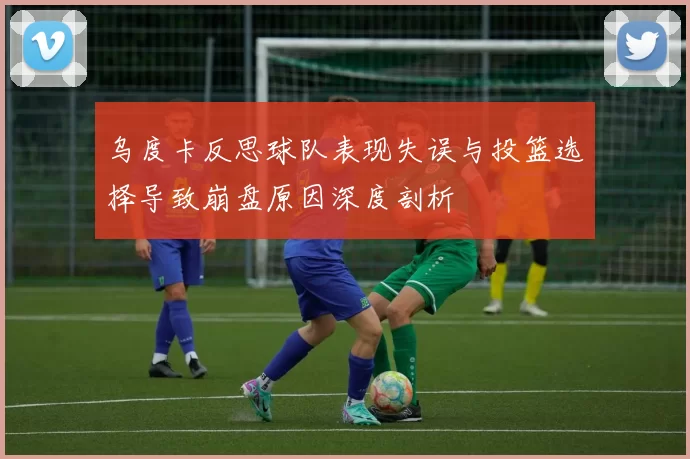 乌度卡反思球队表现失误与投篮选择导致崩盘原因深度剖析