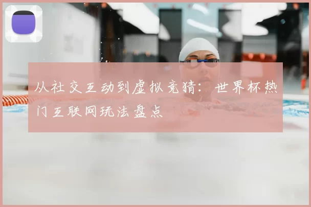 从社交互动到虚拟竞猜:世界杯热门互联网玩法盘点