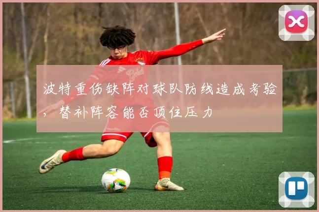 波特重伤缺阵对球队防线造成考验，替补阵容能否顶住压力