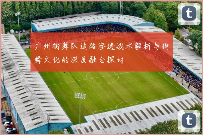 广州街舞队边路渗透战术解析与街舞文化的深度融合探讨