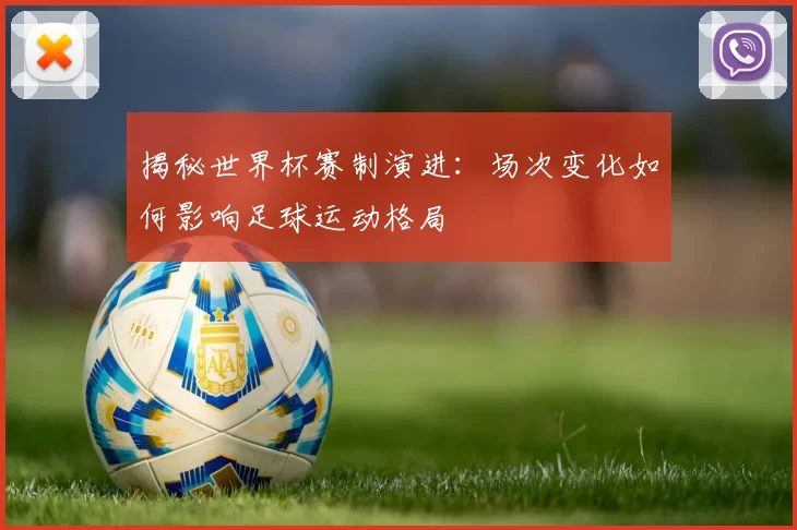 揭秘世界杯赛制演进:场次变化如何影响足球运动格局