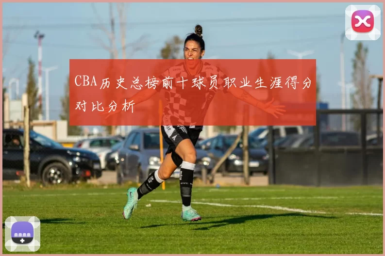 CBA历史总榜前十球员职业生涯得分对比分析