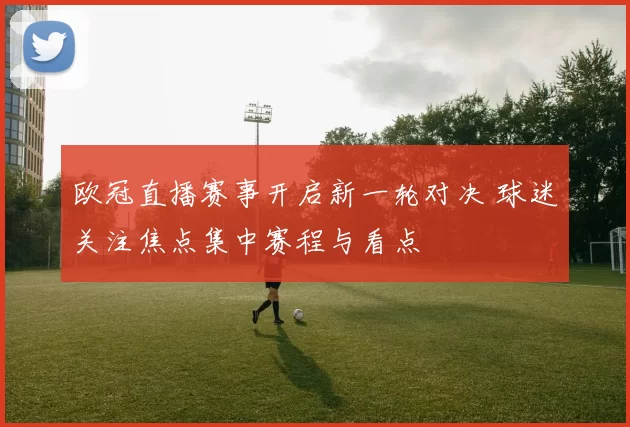 欧冠直播赛事开启新一轮对决 球迷关注焦点集中赛程与看点
