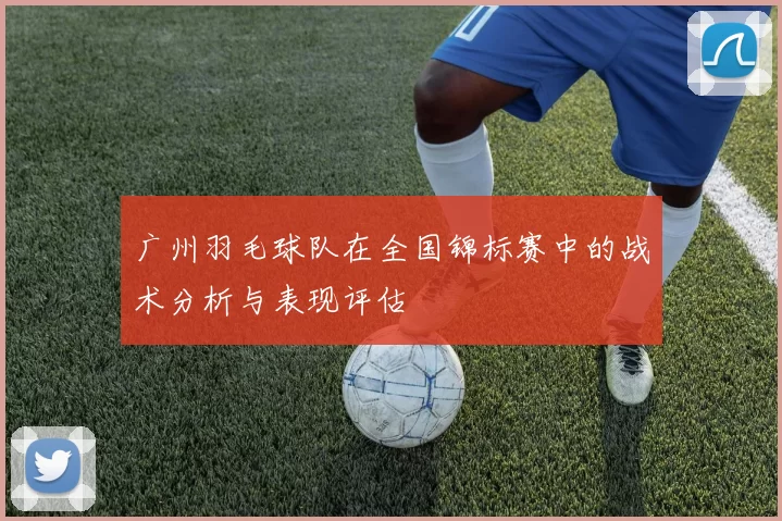 广州羽毛球队在全国锦标赛中的战术分析与表现评估