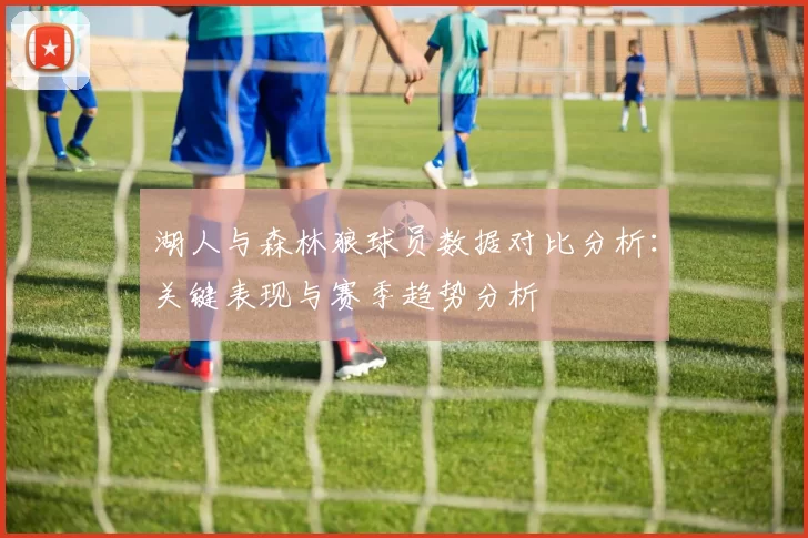 湖人与森林狼球员数据对比分析：关键表现与赛季趋势分析