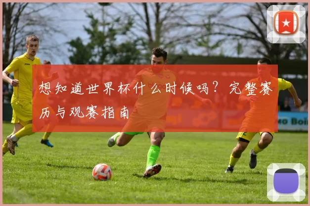 想知道世界杯什么时候吗?完整赛历与观赛指南